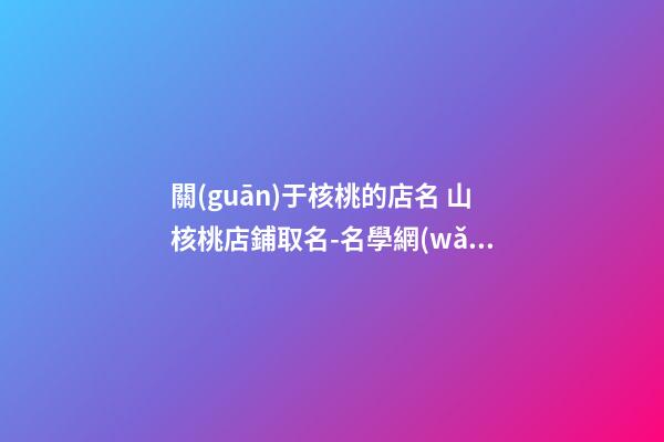 關(guān)于核桃的店名 山核桃店鋪取名-名學網(wǎng)